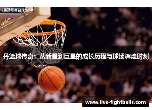 丹篮球传奇:从新星到巨星的成长历程与球场辉煌时刻