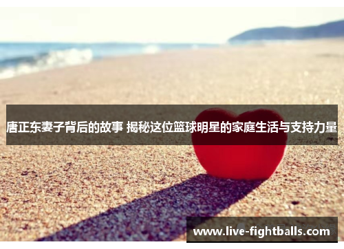 唐正东妻子背后的故事 揭秘这位篮球明星的家庭生活与支持力量