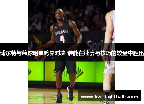 博尔特与篮球明星跨界对决 谁能在速度与技巧的较量中胜出
