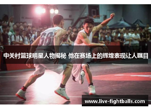 中关村篮球明星人物揭秘 他在赛场上的辉煌表现让人瞩目