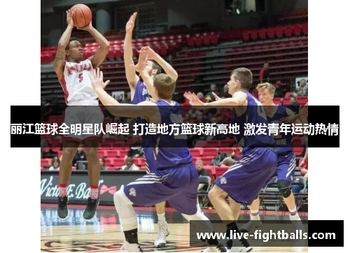 丽江篮球全明星队崛起 打造地方篮球新高地 激发青年运动热情