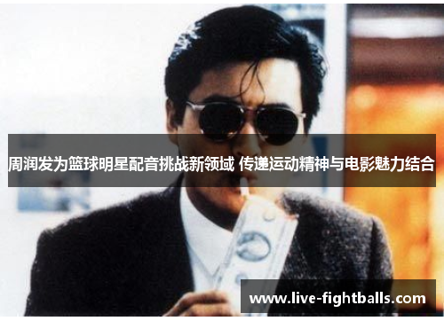 周润发为篮球明星配音挑战新领域 传递运动精神与电影魅力结合