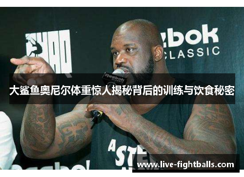 大鲨鱼奥尼尔体重惊人揭秘背后的训练与饮食秘密