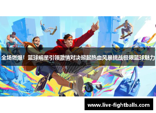 全场燃爆!篮球明星引领激情对决掀起热血风暴挑战极限篮球魅力