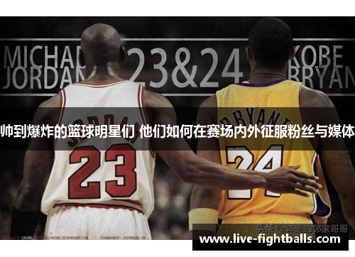 帅到爆炸的篮球明星们 他们如何在赛场内外征服粉丝与媒体