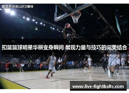 扣篮篮球明星华丽变身瞬间 展现力量与技巧的完美结合
