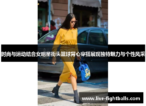 时尚与运动结合女明星街头篮球背心穿搭展现独特魅力与个性风采