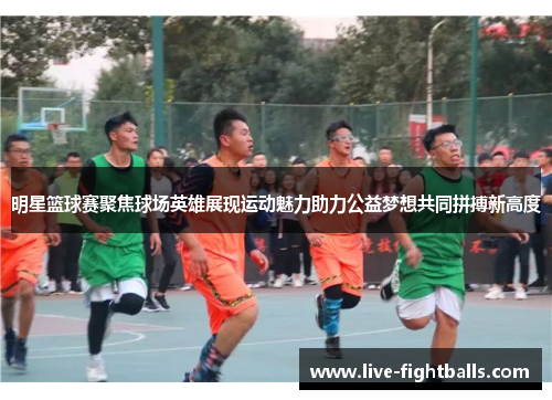 明星篮球赛聚焦球场英雄展现运动魅力助力公益梦想共同拼搏新高度