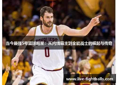 当今最强5号篮球明星：从内线霸主到全能战士的崛起与传奇