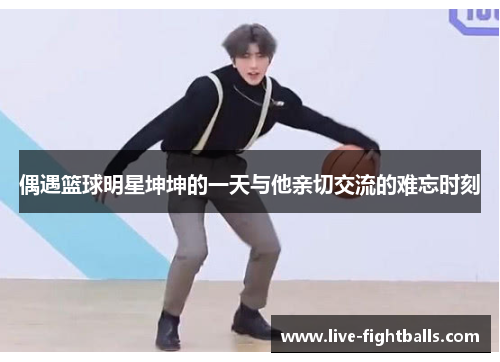 偶遇篮球明星坤坤的一天与他亲切交流的难忘时刻