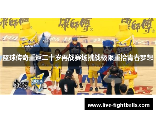 篮球传奇重返二十岁再战赛场挑战极限重拾青春梦想
