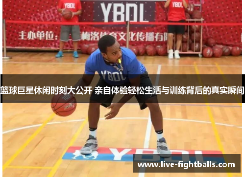 篮球巨星休闲时刻大公开 亲自体验轻松生活与训练背后的真实瞬间
