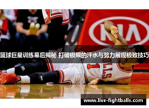 篮球巨星训练幕后揭秘 打破极限的汗水与努力展现极致技巧