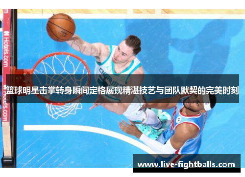 篮球明星击掌转身瞬间定格展现精湛技艺与团队默契的完美时刻