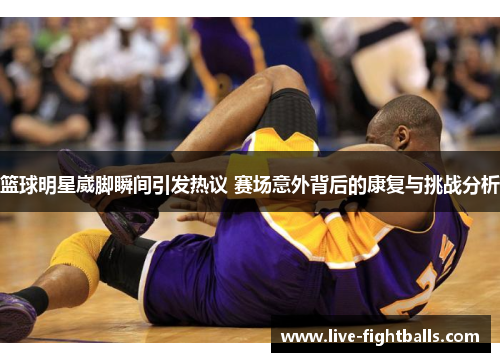 篮球明星崴脚瞬间引发热议 赛场意外背后的康复与挑战分析