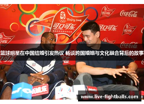 篮球明星在中国结婚引发热议 畅谈跨国婚姻与文化融合背后的故事
