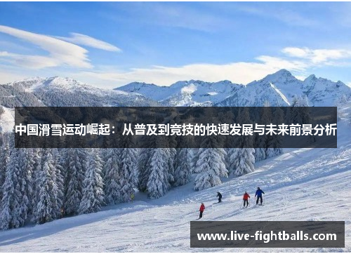 中国滑雪运动崛起:从普及到竞技的快速发展与未来前景分析