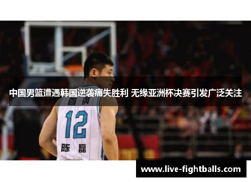 中国男篮遭遇韩国逆袭痛失胜利 无缘亚洲杯决赛引发广泛关注