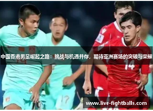 中国香港男足崛起之路:挑战与机遇并存,期待亚洲赛场的突破与荣耀