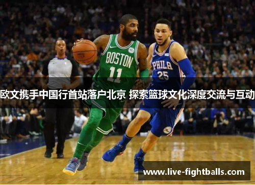 欧文携手中国行首站落户北京 探索篮球文化深度交流与互动