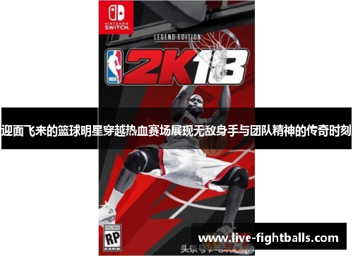迎面飞来的篮球明星穿越热血赛场展现无敌身手与团队精神的传奇时刻
