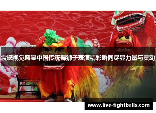 震撼视觉盛宴中国传统舞狮子表演精彩瞬间尽显力量与灵动