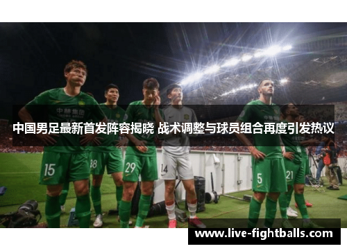 中国男足最新首发阵容揭晓 战术调整与球员组合再度引发热议