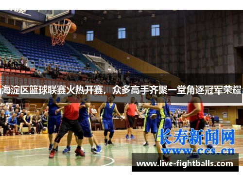 海淀区篮球联赛火热开赛,众多高手齐聚一堂角逐冠军荣耀