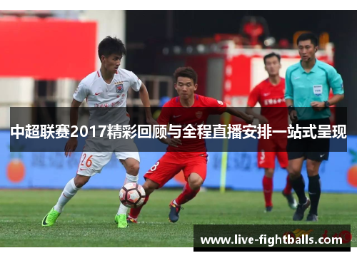 中超联赛2017精彩回顾与全程直播安排一站式呈现